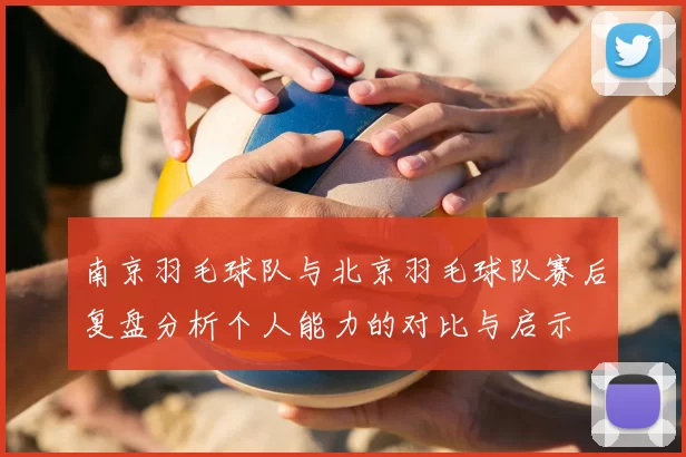 南京羽毛球队与北京羽毛球队赛后复盘分析个人能力的对比与启示
