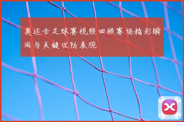奥运会足球赛视频回顾赛场精彩瞬间与关键攻防表现