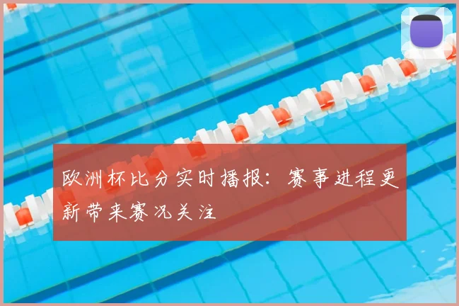 欧洲杯比分实时播报:赛事进程更新带来赛况关注
