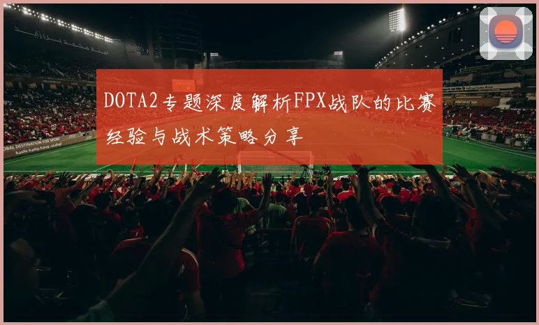 DOTA2专题深度解析FPX战队的比赛经验与战术策略分享
