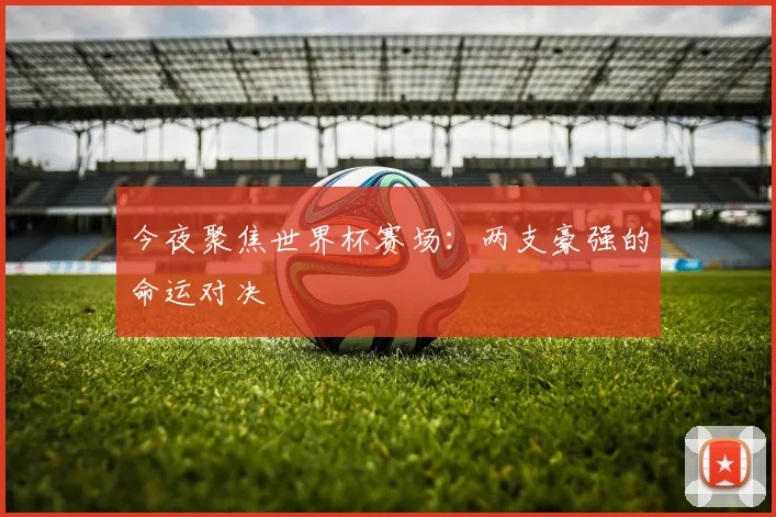 今夜聚焦世界杯赛场：两支豪强的命运对决