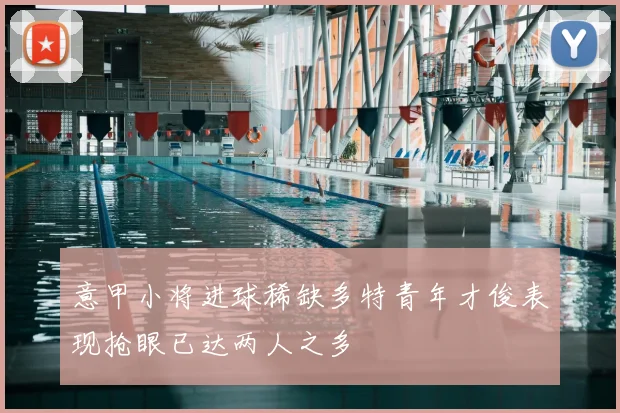 意甲小将进球稀缺多特青年才俊表现抢眼已达两人之多