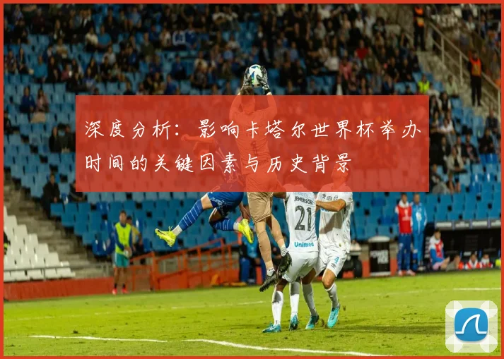 深度分析:影响卡塔尔世界杯举办时间的关键因素与历史背景