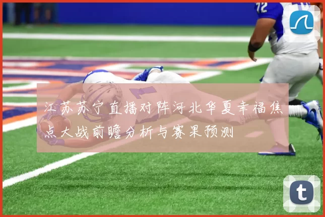 江苏苏宁直播对阵河北华夏幸福焦点大战前瞻分析与赛果预测