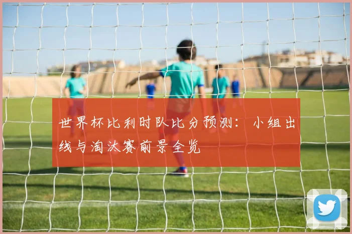 世界杯比利时队比分预测:小组出线与淘汰赛前景全览