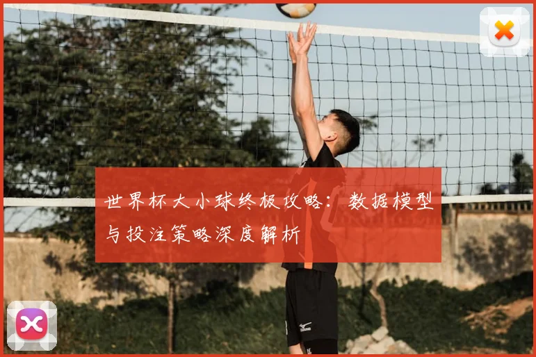 世界杯大小球终极攻略:数据模型与投注策略深度解析