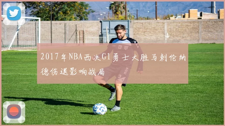 2017年NBA西决G1勇士大胜马刺伦纳德伤退影响战局