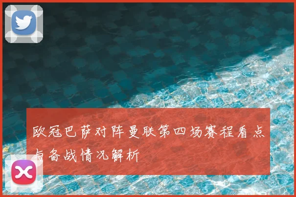 欧冠巴萨对阵曼联第四场赛程看点与备战情况解析