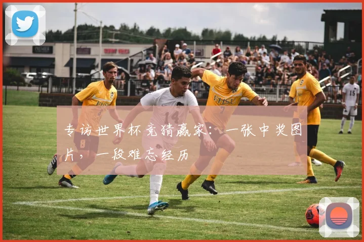 专访世界杯竞猜赢家:一张中奖图片,一段难忘经历