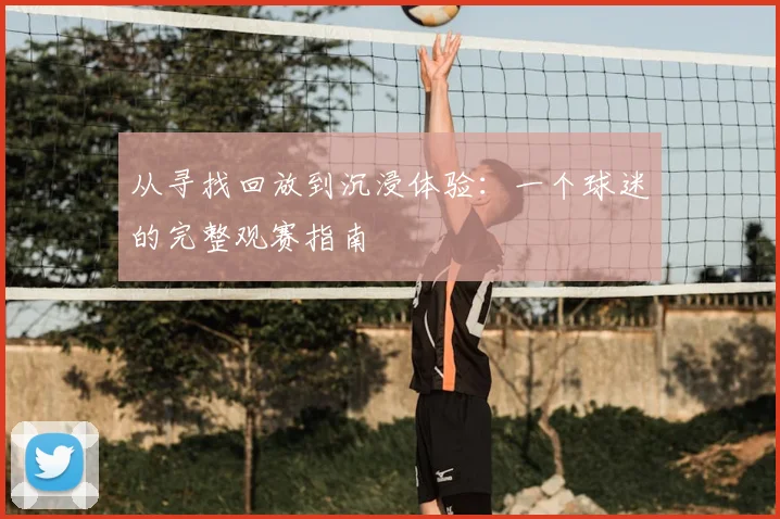 从寻找回放到沉浸体验:一个球迷的完整观赛指南