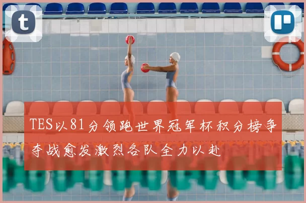 TES以81分领跑世界冠军杯积分榜争夺战愈发激烈各队全力以赴