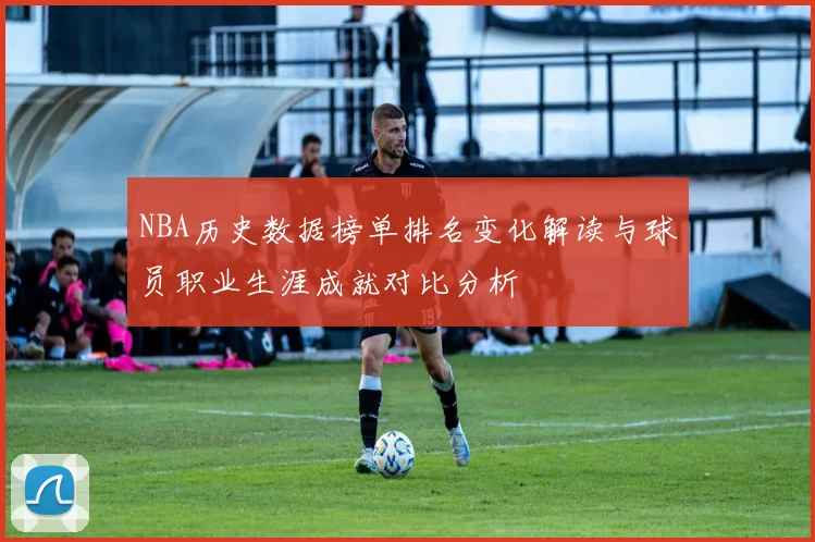 NBA历史数据榜单排名变化解读与球员职业生涯成就对比分析