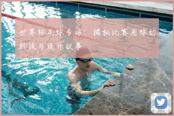 世界杯足球专访：揭秘比赛用球的科技与设计故事