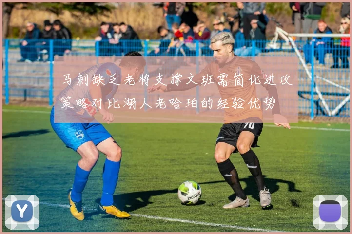 马刺缺乏老将支撑文班需简化进攻策略对比湖人老哈珀的经验优势