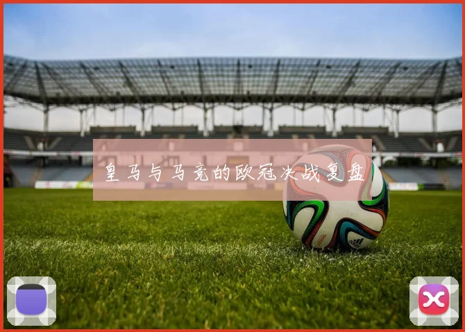 皇马与马竞的欧冠决战复盘