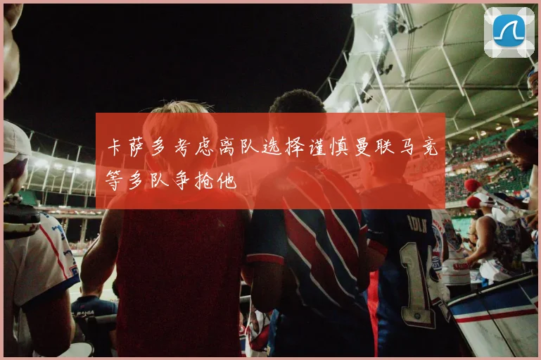 卡萨多考虑离队选择谨慎曼联马竞等多队争抢他
