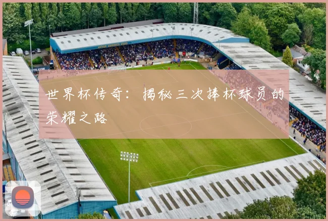 世界杯传奇：揭秘三次捧杯球员的荣耀之路
