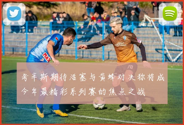 考辛斯期待活塞与黄蜂对决称将成今年最精彩系列赛的焦点之战