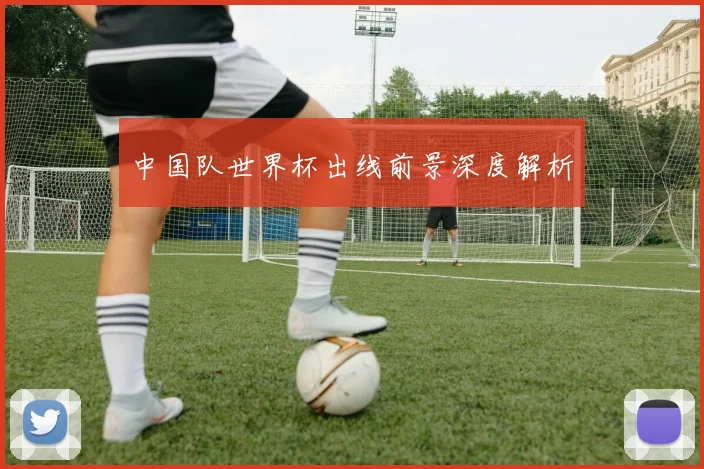 中国队世界杯出线前景深度解析