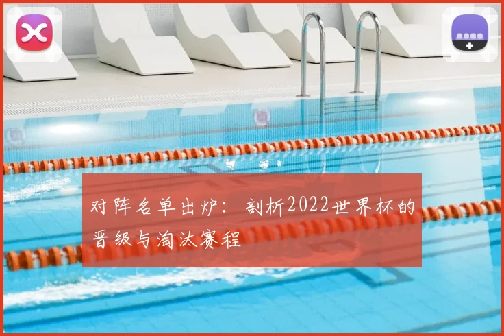对阵名单出炉:剖析2022世界杯的晋级与淘汰赛程