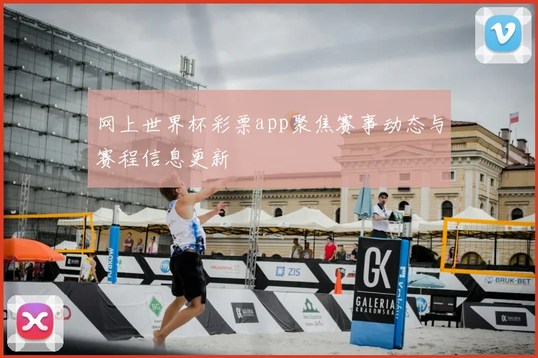 网上世界杯彩票app聚焦赛事动态与赛程信息更新