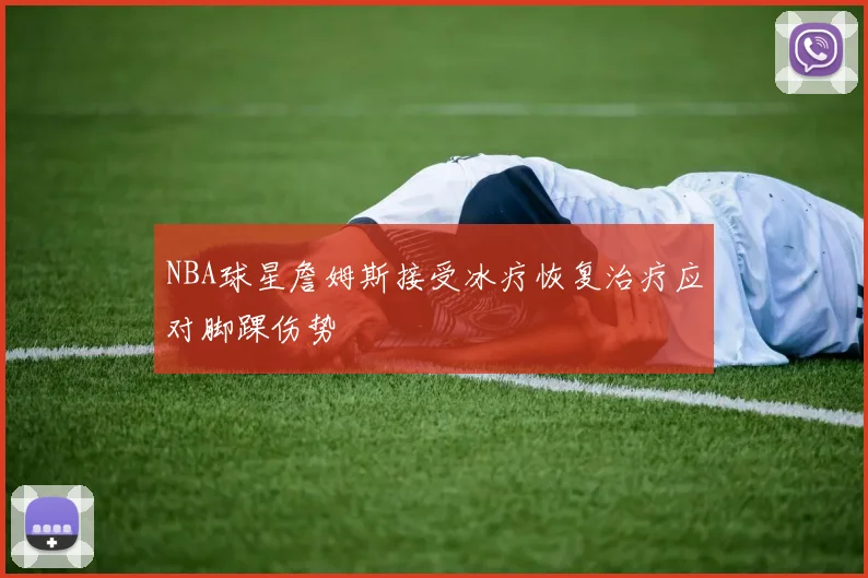 NBA球星詹姆斯接受冰疗恢复治疗应对脚踝伤势