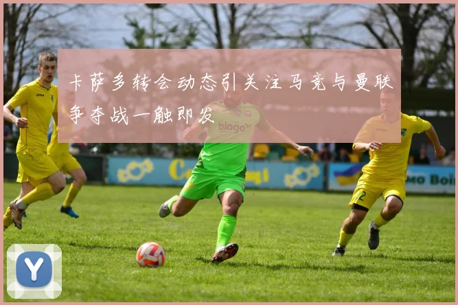 卡萨多转会动态引关注马竞与曼联争夺战一触即发