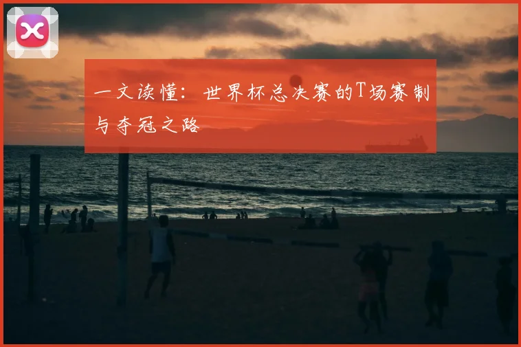 一文读懂:世界杯总决赛的T场赛制与夺冠之路