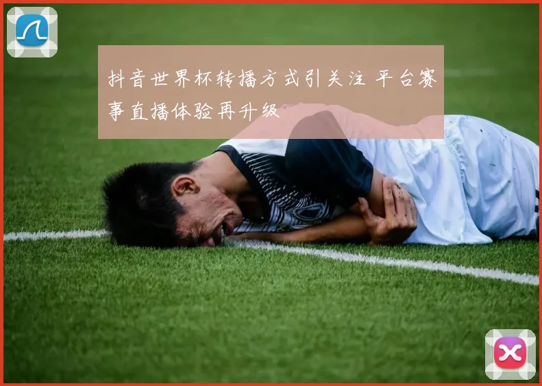 抖音世界杯转播方式引关注 平台赛事直播体验再升级
