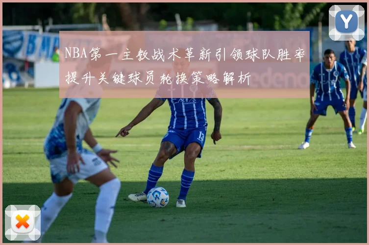 NBA第一主教战术革新引领球队胜率提升关键球员轮换策略解析
