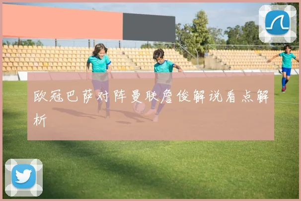 欧冠巴萨对阵曼联詹俊解说看点解析