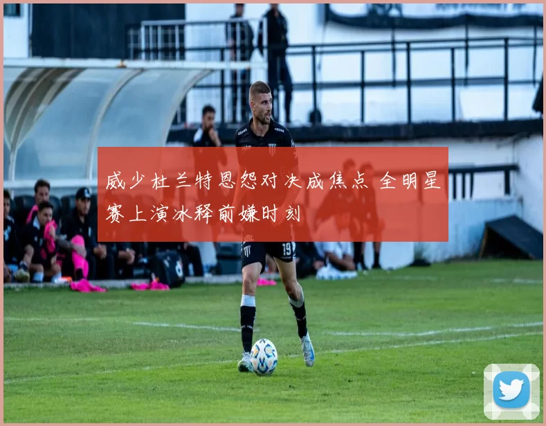 威少杜兰特恩怨对决成焦点 全明星赛上演冰释前嫌时刻