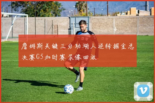 詹姆斯关键三分助湖人逆转掘金总决赛G5加时赛录像回放