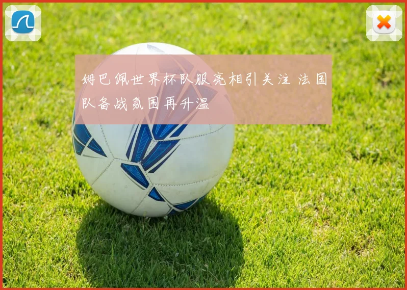 姆巴佩世界杯队服亮相引关注 法国队备战氛围再升温