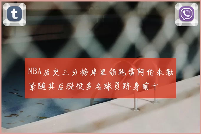 NBA历史三分榜库里领跑雷阿伦米勒紧随其后现役多名球员跻身前十