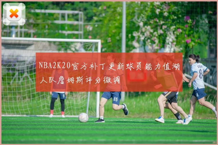 NBA2K20官方补丁更新球员能力值湖人队詹姆斯评分微调