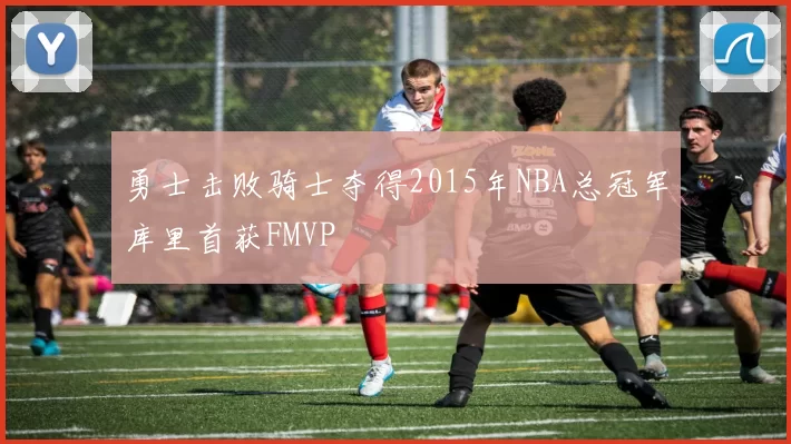 勇士击败骑士夺得2015年NBA总冠军库里首获FMVP