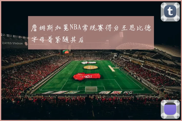 詹姆斯加冕NBA常规赛得分王恩比德字母哥紧随其后