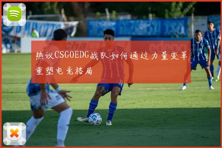 热议CSGOEDG战队如何通过力量变革重塑电竞格局
