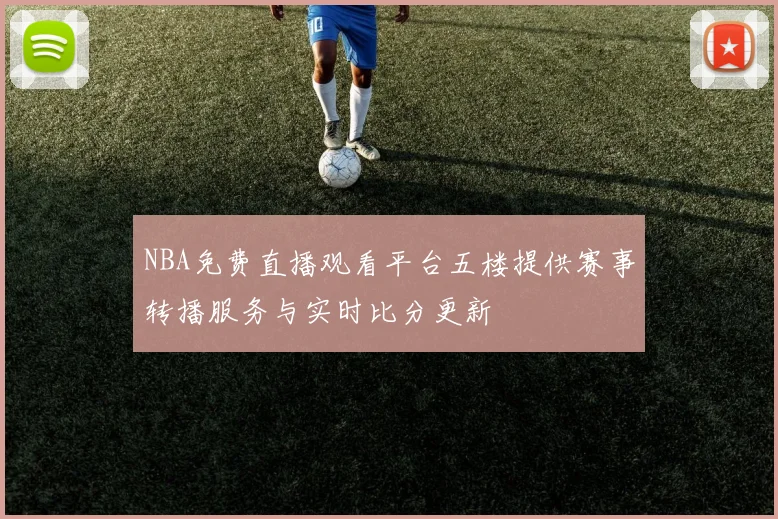 NBA免费直播观看平台五楼提供赛事转播服务与实时比分更新