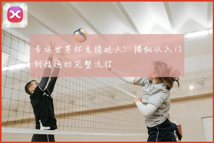 专访世界杯竞猜达人:揭秘从入门到精通的完整流程