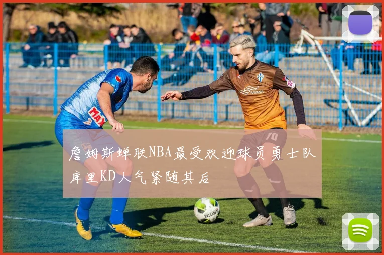 詹姆斯蝉联NBA最受欢迎球员勇士队库里KD人气紧随其后