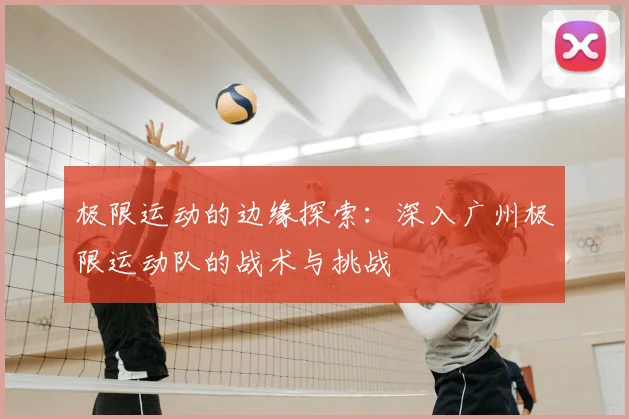 极限运动的边缘探索:深入广州极限运动队的战术与挑战