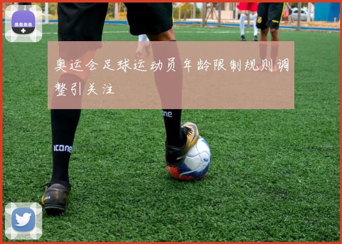 奥运会足球运动员年龄限制规则调整引关注