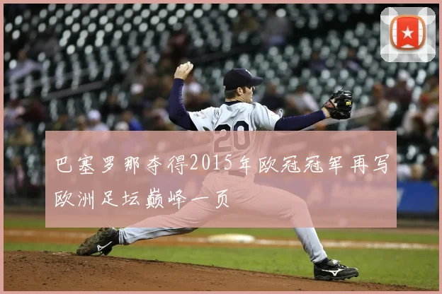 巴塞罗那夺得2015年欧冠冠军再写欧洲足坛巅峰一页