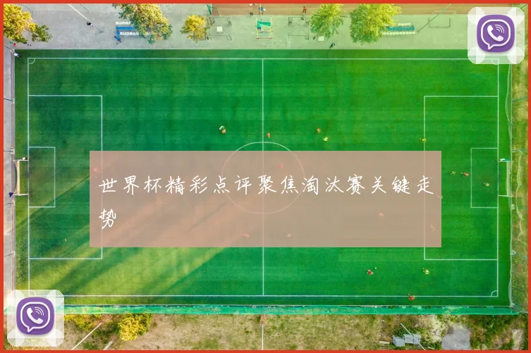 世界杯精彩点评聚焦淘汰赛关键走势