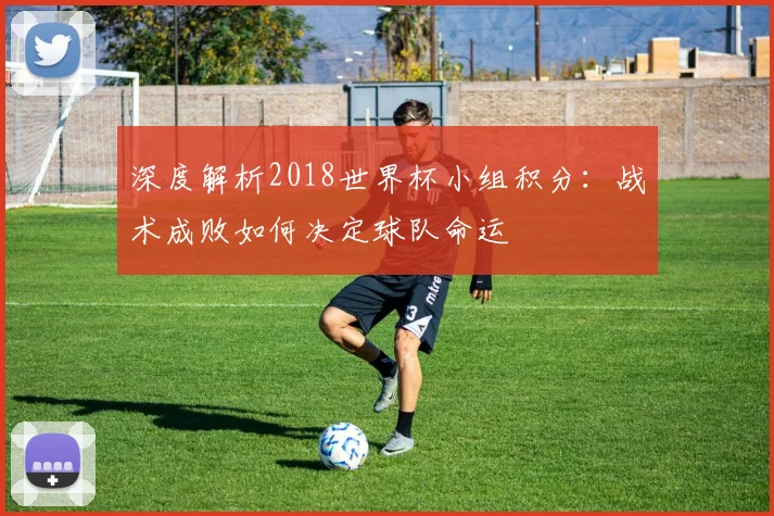 深度解析2018世界杯小组积分:战术成败如何决定球队命运