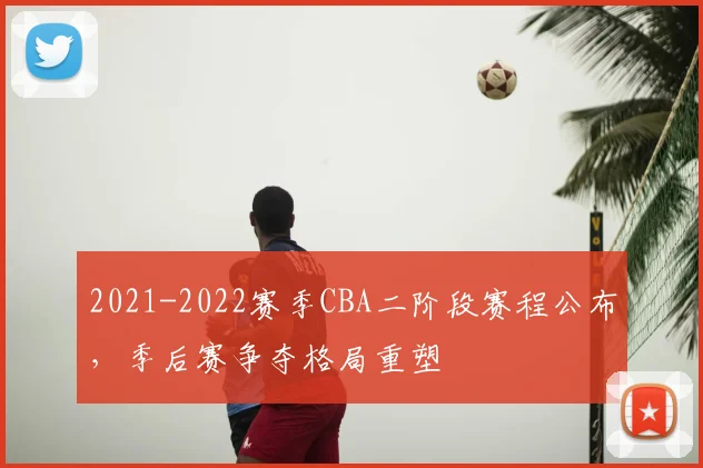 2021-2022赛季CBA二阶段赛程公布,季后赛争夺格局重塑