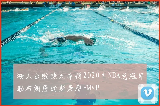 湖人击败热火夺得2020年NBA总冠军勒布朗詹姆斯荣膺FMVP