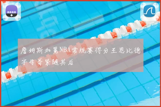 詹姆斯加冕NBA常规赛得分王恩比德字母哥紧随其后